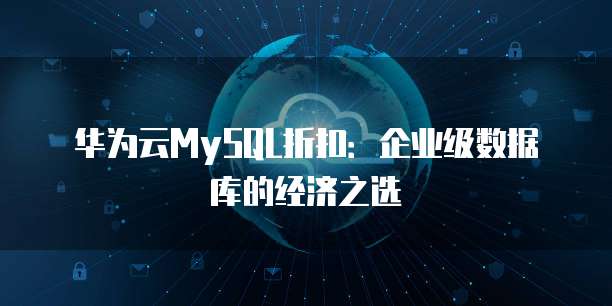 华为云MySQL折扣:企业级数据库的经济之选