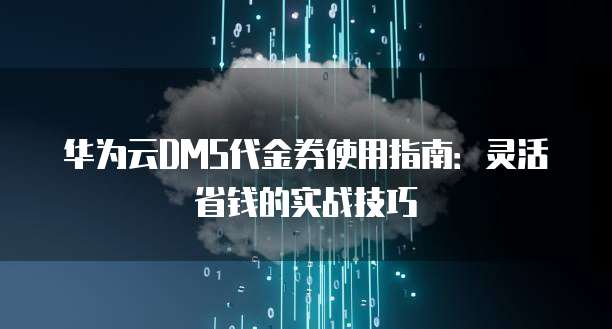 华为云DMS代金券使用指南:灵活省钱的实战技巧