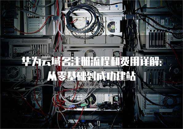 华为云域名注册流程和费用详解:从零基础到成功建站