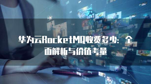 华为云RocketMQ收费多少:全面解析与价值考量