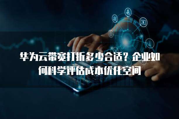 华为云带宽打折多少合适?企业如何科学评估成本优化空间