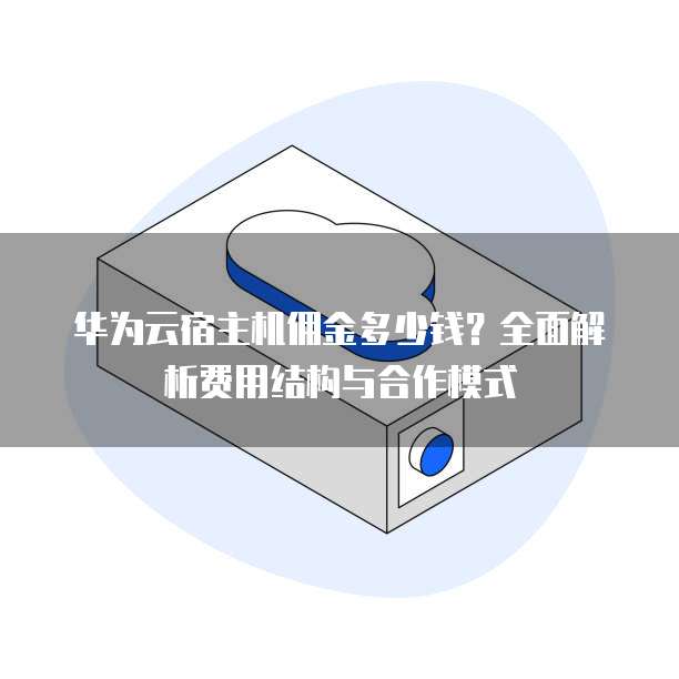 华为云宿主机佣金多少钱?全面解析费用结构与合作模式