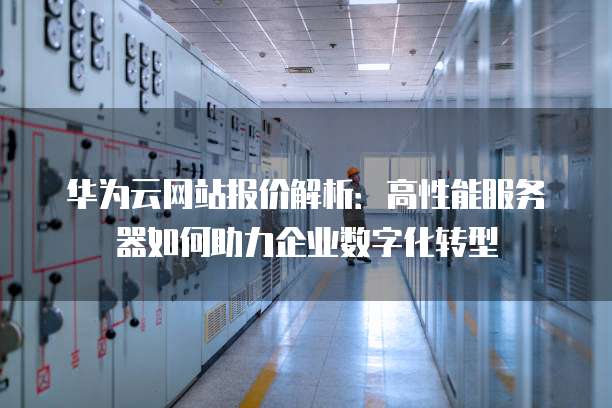 华为云网站报价解析:高性能服务器如何助力企业数字化转型