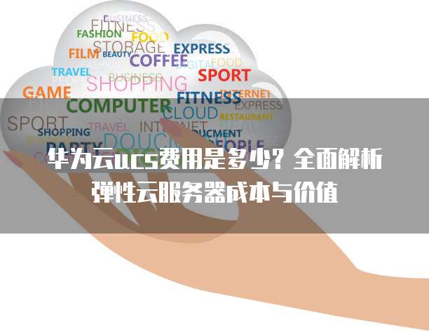 华为云ucs费用是多少?全面解析弹性云服务器成本与价值