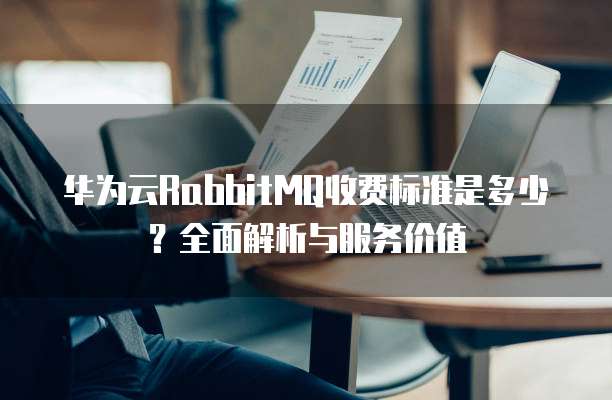 华为云RabbitMQ收费标准是多少?全面解析与服务价值