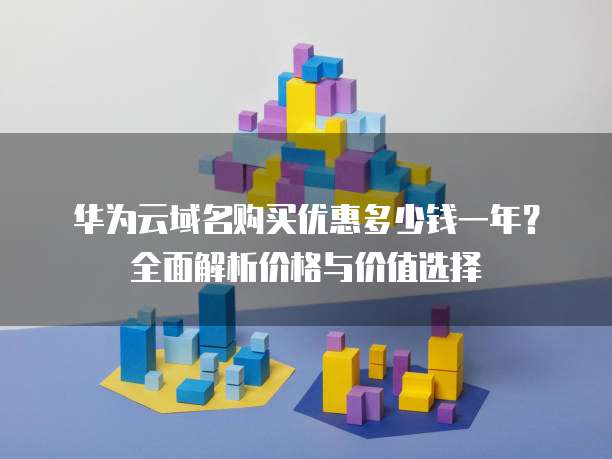 华为云域名购买优惠多少钱一年？全面解析价格与价值选择