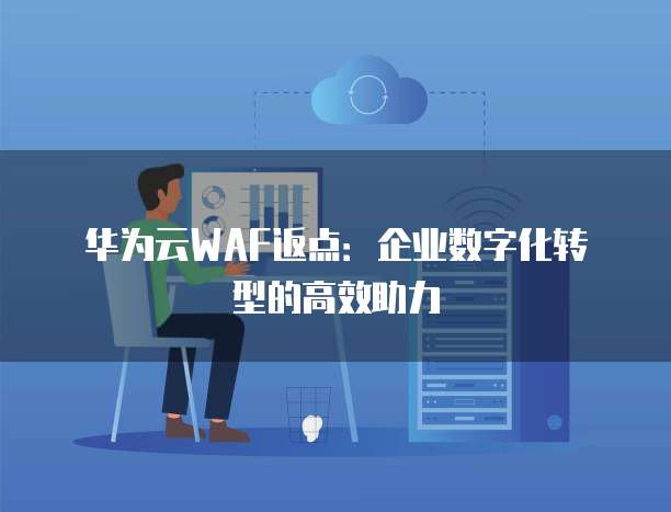 华为云WAF返点:企业数字化转型的高效助力