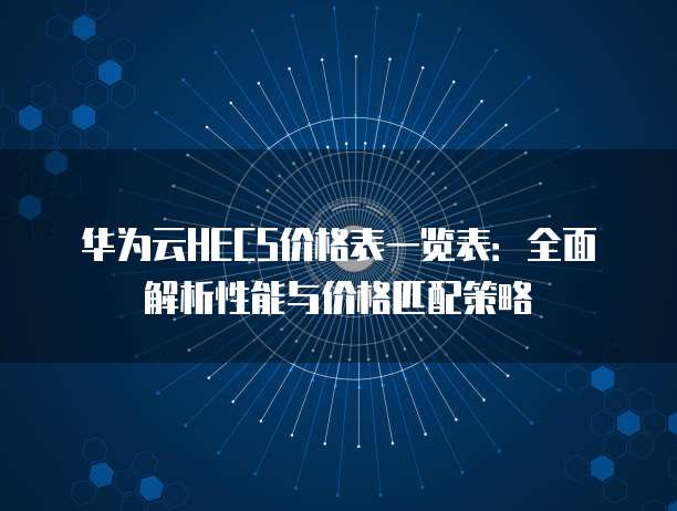 华为云HECS价格表一览表:全面解析性能与价格匹配策略