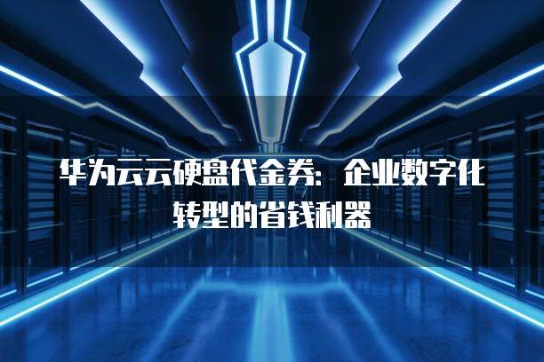 华为云云硬盘代金券:企业数字化转型的省钱利器