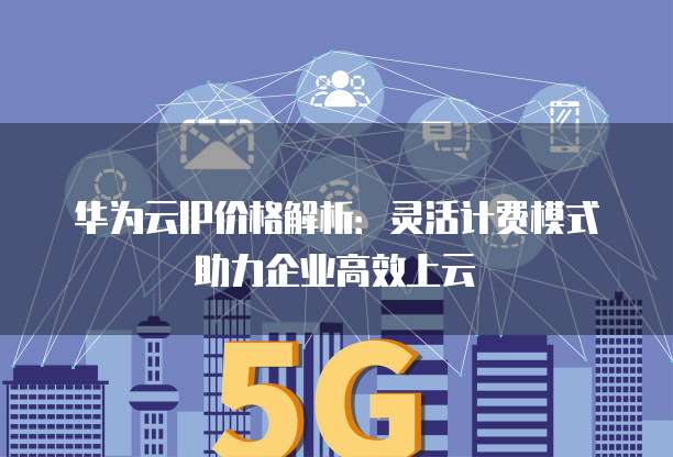 华为云IP价格解析:灵活计费模式助力企业高效上云