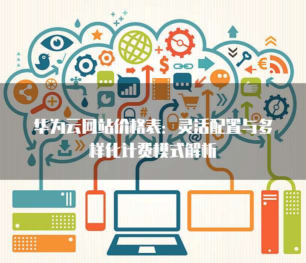 华为云网站价格表:灵活配置与多样化计费模式解析