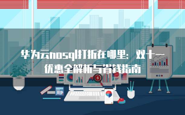 华为云nosql打折在哪里:双十一优惠全解析与省钱指南