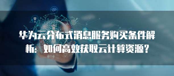 华为云分布式消息服务购买条件解析:如何高效获取云计算资源?
