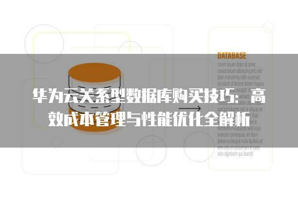 华为云关系型数据库购买技巧:高效成本管理与性能优化全解析