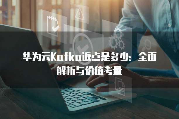 华为云Kafka返点是多少:全面解析与价值考量