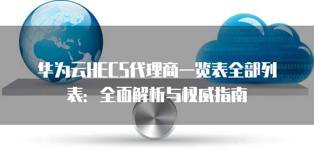 华为云HECS代理商一览表全部列表:全面解析与权威指南