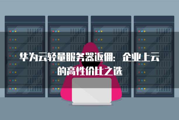 华为云轻量服务器返佣:企业上云的高性价比之选
