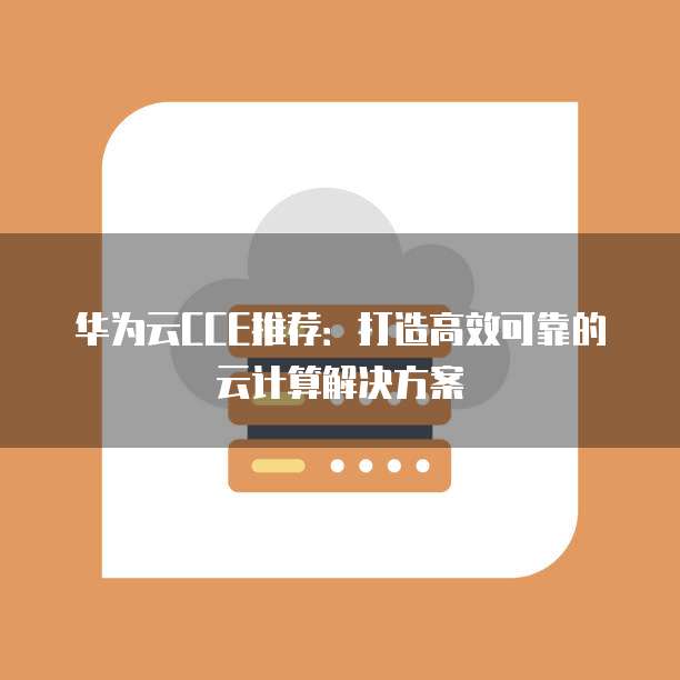 华为云CCE推荐:打造高效可靠的云计算解决方案