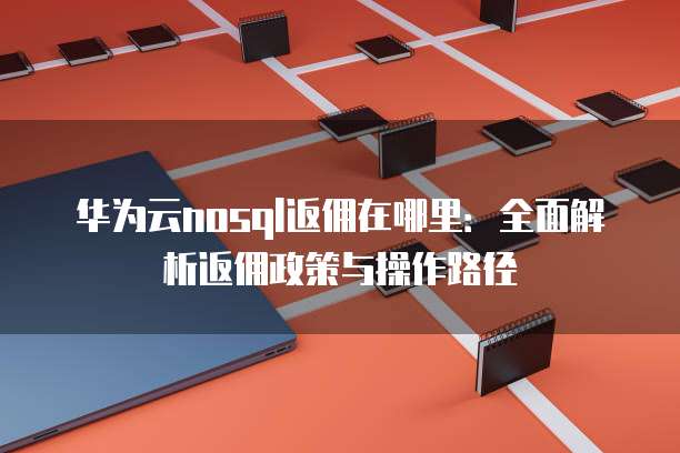 华为云nosql返佣在哪里:全面解析返佣政策与操作路径