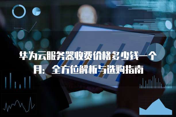 华为云服务器收费价格多少钱一个月:全方位解析与选购指南