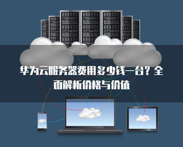 华为云服务器费用多少钱一台?全面解析价格与价值
