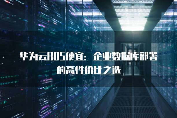 华为云RDS便宜：企业数据库部署的高性价比之选
