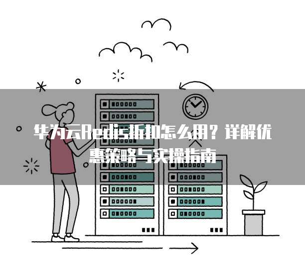 华为云Redis折扣怎么用？详解优惠策略与实操指南