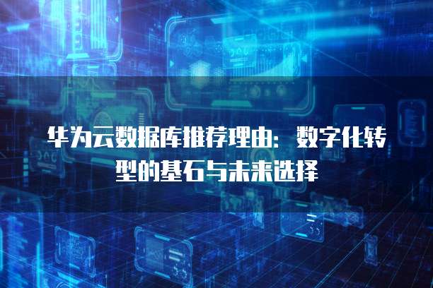华为云数据库推荐理由:数字化转型的基石与未来选择
