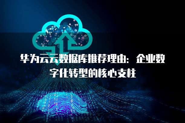 华为云云数据库推荐理由：企业数字化转型的核心支柱