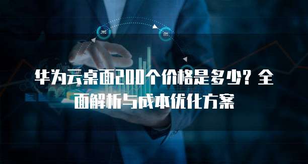 华为云桌面200个价格是多少?全面解析与成本优化方案