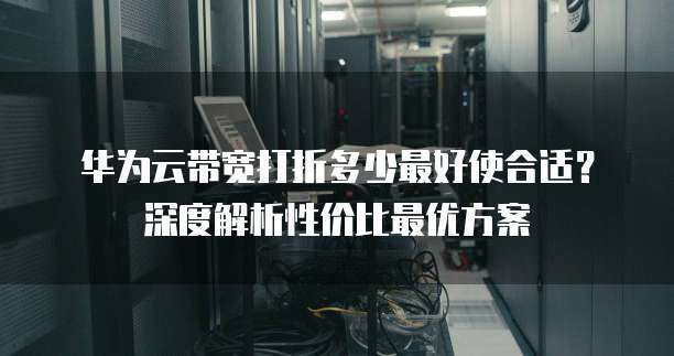 华为云带宽打折多少最好使合适?深度解析性价比最优方案