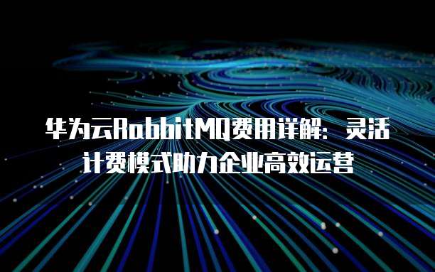 华为云RabbitMQ费用详解：灵活计费模式助力企业高效运营