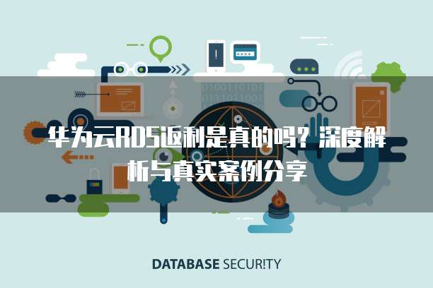 华为云RDS返利是真的吗？深度解析与真实案例分享