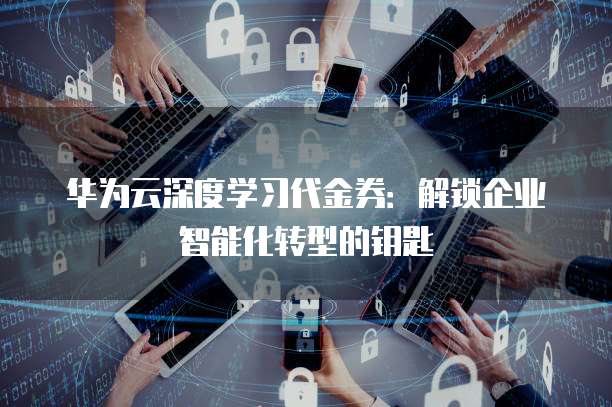 华为云深度学习代金券:解锁企业智能化转型的钥匙