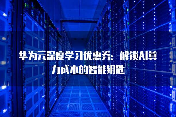 华为云深度学习优惠券:解锁AI算力成本的智能钥匙