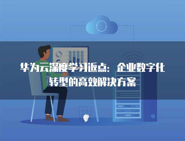 华为云深度学习返点:企业数字化转型的高效解决方案