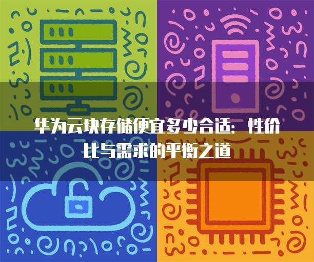 华为云块存储便宜多少合适:性价比与需求的平衡之道