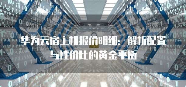 华为云宿主机报价明细:解析配置与性价比的黄金平衡