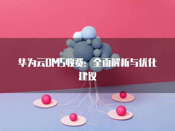 华为云DMS收费：全面解析与优化建议