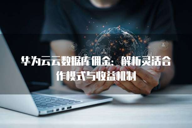 华为云云数据库佣金:解析灵活合作模式与收益机制