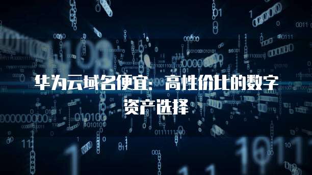 华为云域名便宜:高性价比的数字资产选择