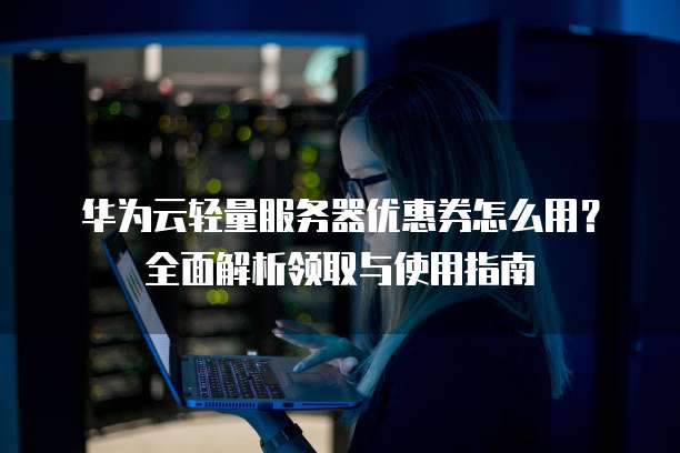 华为云轻量服务器优惠券怎么用?全面解析领取与使用指南