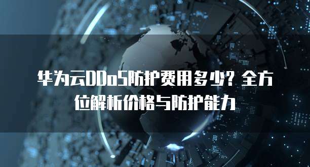 华为云DDoS防护费用多少?全方位解析价格与防护能力