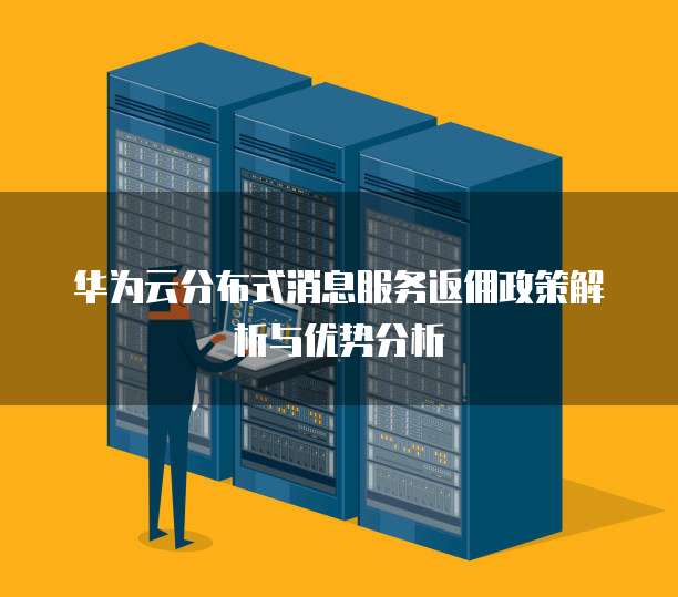 华为云分布式消息服务返佣政策解析与优势分析
