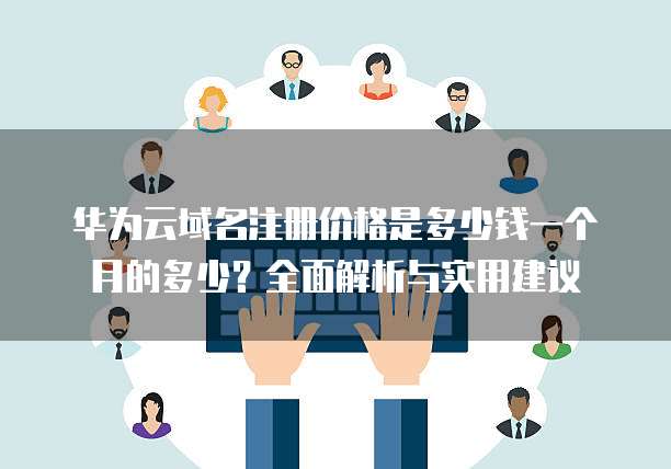 华为云域名注册价格是多少钱一个月的多少?全面解析与实用建议