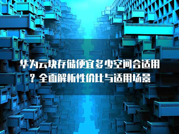 华为云块存储便宜多少空间合适用？全面解析性价比与适用场景