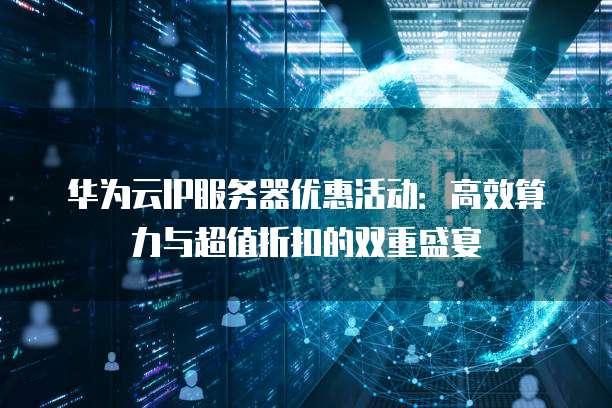 华为云IP服务器优惠活动:高效算力与超值折扣的双重盛宴