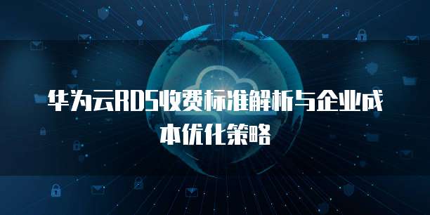 华为云RDS收费标准解析与企业成本优化策略