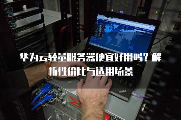 华为云轻量服务器便宜好用吗?解析性价比与适用场景