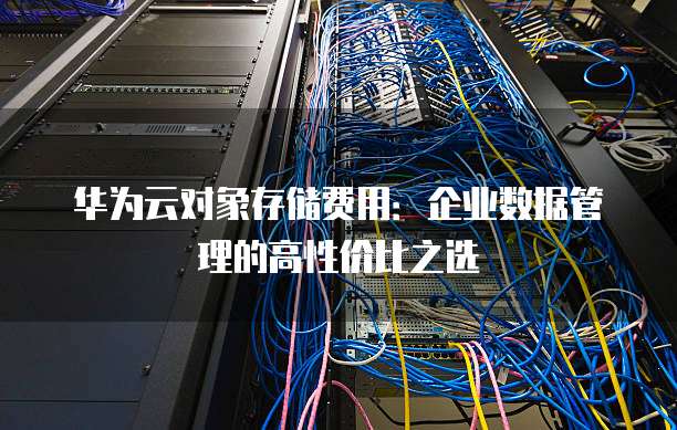 华为云对象存储费用:企业数据管理的高性价比之选